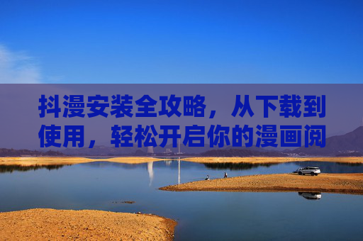 抖漫安装全攻略，从下载到使用，轻松开启你的漫画阅读新体验，抖漫安装全攻略，从下载到使用，轻松开启漫画阅读新体验