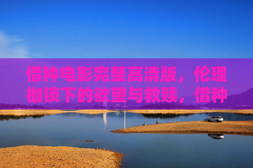 借种电影完整高清版，伦理枷锁下的欲望与救赎，借种，伦理枷锁下的欲望与救赎