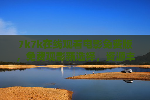 7k7k在线观看电影免费版,免费观影新选择,资源丰富随心看,7k7k免费观影新选择,资源丰富随心看