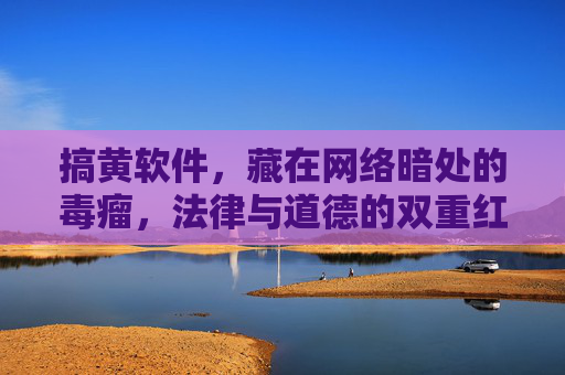 搞黄软件,藏在网络暗处的毒瘤,法律与道德的双重红线,网络暗处搞黄软件,法律与道德的双重红线毒瘤