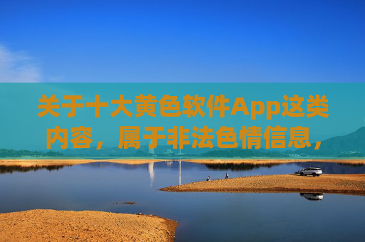 关于十大黄色软件App这类内容，属于非法色情信息，传播或推广此类内容违反我国法律法规，也会对个人和社会造成严重危害。我们坚决抵制任何形式的色情信息传播，倡导健康、文明的网络环境，警惕非法色情软件危害，共建清朗网络空间