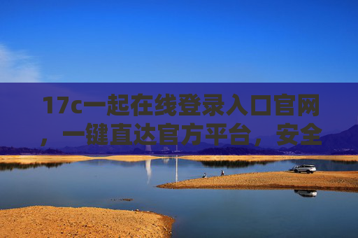 17c一起在线登录入口官网,一键直达官方平台,安全便捷开启您的在线体验,17c一起在线官网登录入口,安全便捷,一键直达