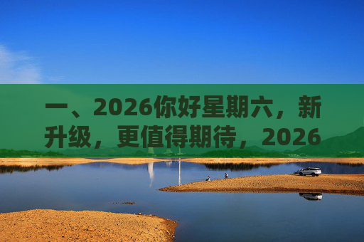 一、2026你好星期六，新升级，更值得期待，2026你好星期六新升级更值得期待