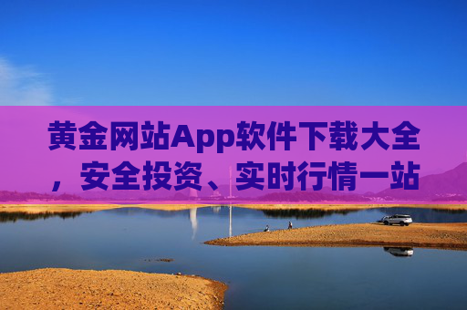 黄金网站App软件下载大全，安全投资、实时行情一站式指南，黄金App下载大全，安全投资与实时行情一站式指南