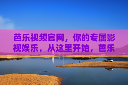 芭乐视频官网，你的专属影视娱乐，从这里开始，芭乐视频官网，你的专属影视娱乐