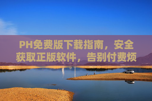 PH免费版下载指南，安全获取正版软件，告别付费烦恼，PH正版免费下载安全指南