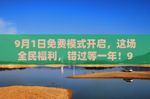 9月1日免费模式开启，这场全民福利，错过等一年！9月1日免费模式开启，全民福利错过等一年！