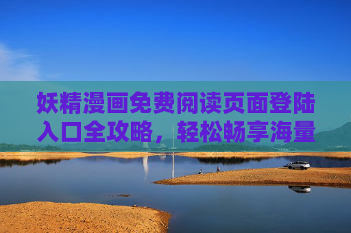 妖精漫画免费阅读页面登陆入口全攻略，轻松畅享海量漫画资源，妖精漫画免费阅读入口全攻略，畅享海量漫画资源