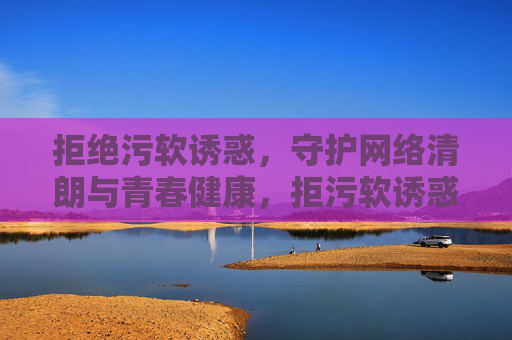 拒绝污软诱惑，守护网络清朗与青春健康，拒污软诱惑 护网络清朗与青春健康