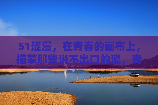 51涩漫，在青春的画布上，描摹那些说不出口的涩，青春画布上的涩漫笔语