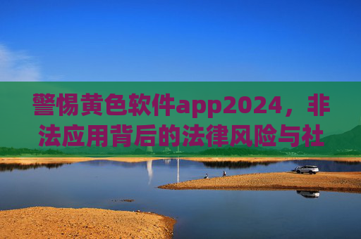 警惕黄色软件app2024，非法应用背后的法律风险与社会危害，警惕2024黄色软件app，非法应用的法律风险与社会危害