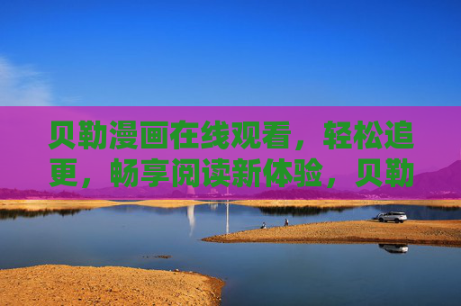 贝勒漫画在线观看，轻松追更，畅享阅读新体验，贝勒漫画在线观看，轻松追更，畅享阅读新体验