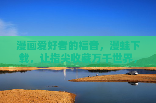 漫画爱好者的福音，漫蛙下载，让指尖收藏万千世界，漫蛙下载，指尖收藏万千漫画世界