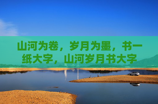 山河为卷，岁月为墨，书一纸大字，山河岁月书大字