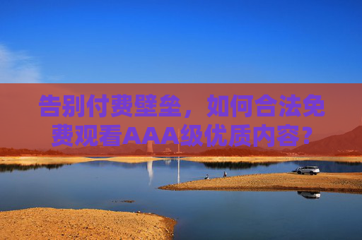 告别付费壁垒，如何合法免费观看AAA级优质内容？