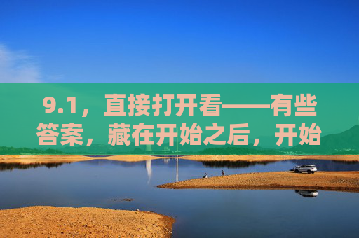 9.1，直接打开看——有些答案，藏在开始之后，开始之后，答案自现