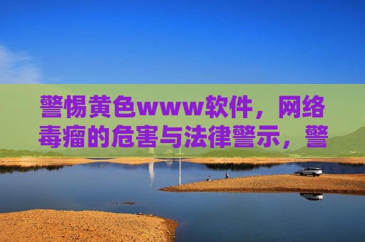 警惕黄色www软件，网络毒瘤的危害与法律警示，警惕黄色软件网络毒瘤，危害解析与法律警示