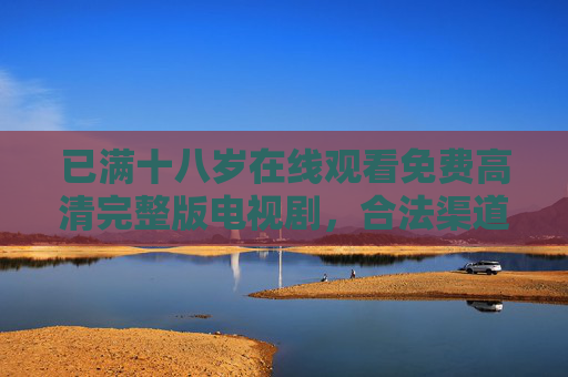 已满十八岁在线观看免费高清完整版电视剧，合法渠道与安全指南
