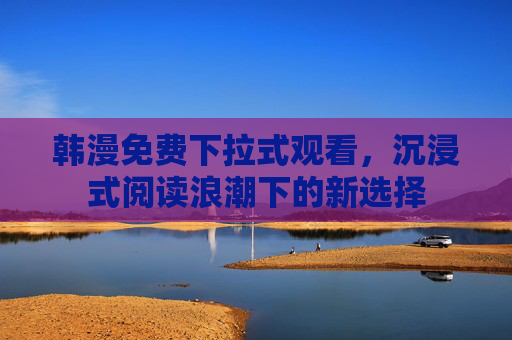 韩漫免费下拉式观看，沉浸式阅读浪潮下的新选择