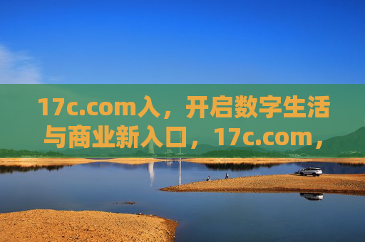 17c.com入，开启数字生活与商业新入口，17c.com，数字生活与商业新入口