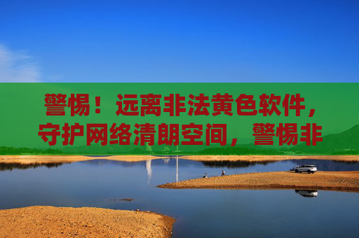 警惕！远离非法黄色软件，守护网络清朗空间，警惕非法黄色软件，守护清朗网络空间