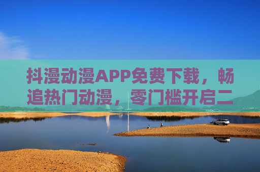 抖漫动漫APP免费下载，畅追热门动漫，零门槛开启二次元之旅，抖漫动漫APP免费下载，零门槛畅追热门动漫，开启二次元之旅