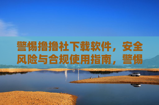警惕撸撸社下载软件，安全风险与合规使用指南，警惕撸撸社下载软件，安全风险与合规使用指南