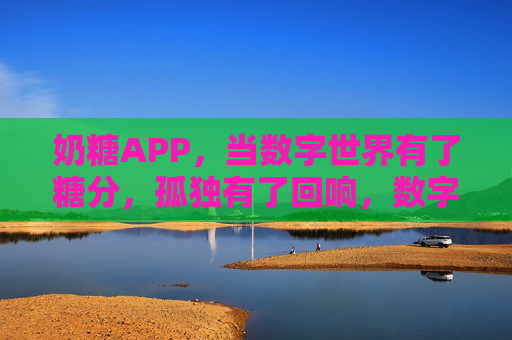 奶糖APP，当数字世界有了糖分，孤独有了回响，数字糖分，孤独回响