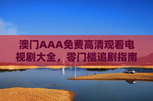 澳门AAA免费高清观看电视剧大全，零门槛追剧指南，热门好剧一键直达，澳门AAA免费高清热门好剧零门槛一键直达