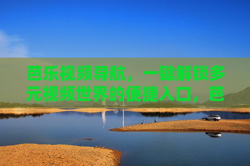 芭乐视频导航,一键解锁多元视频世界的便捷入口,芭乐视频导航,一键解锁多元视频世界的便捷入口