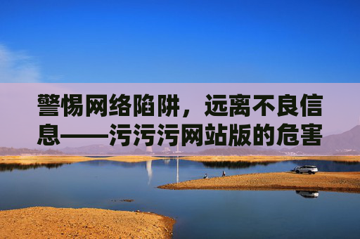警惕网络陷阱，远离不良信息——污污污网站版的危害与防范，警惕污污污网站网络陷阱，远离不良信息，防范危害