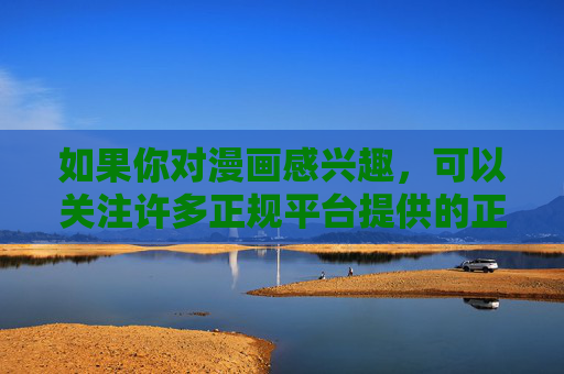 如果你对漫画感兴趣，可以关注许多正规平台提供的正版资源，它们拥有丰富的作品库和合法的授权内容，能够让你安心享受阅读乐趣。同时，也要提高版权保护意识，自觉抵制盗版行为，共同维护良好的文化市场秩序，正版漫画，版权守护，安心阅读