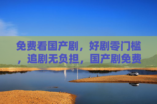 免费看国产剧，好剧零门槛，追剧无负担，国产剧免费看，零门槛，追剧无负担