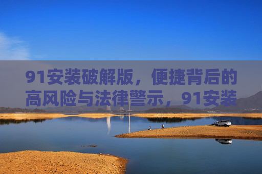 91安装破解版，便捷背后的高风险与法律警示，91安装破解版，便捷背后的高风险与法律警示