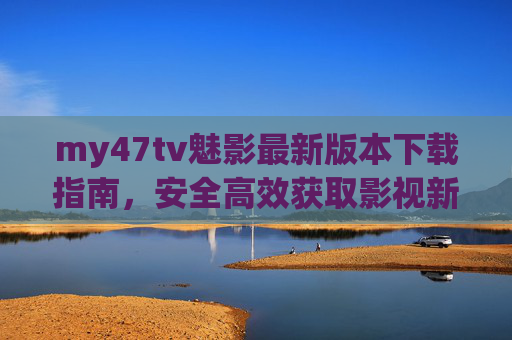 my47tv魅影最新版本下载指南,安全高效获取影视新体验,my47tv魅影最新版下载指南,安全高效获取影视新体验