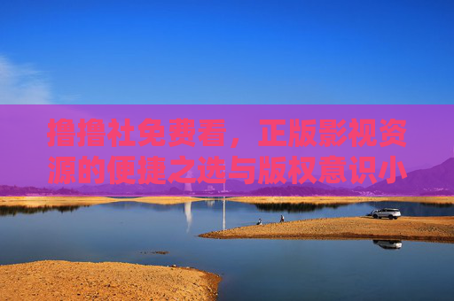 撸撸社免费看,正版影视资源的便捷之选与版权意识小贴士,免费正版影视便捷之选,版权意识小贴士