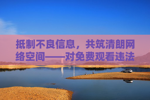 抵制不良信息,共筑清朗网络空间——对免费观看违法违规内容的警示,抵制不良信息 共筑清朗网络空间——警示免费观看违法违规内容