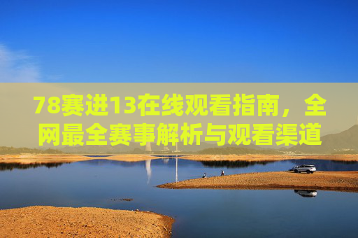 78赛进13在线观看指南,全网最全赛事解析与观看渠道汇总,78赛进13在线观看指南,全网最全赛事解析与渠道汇总