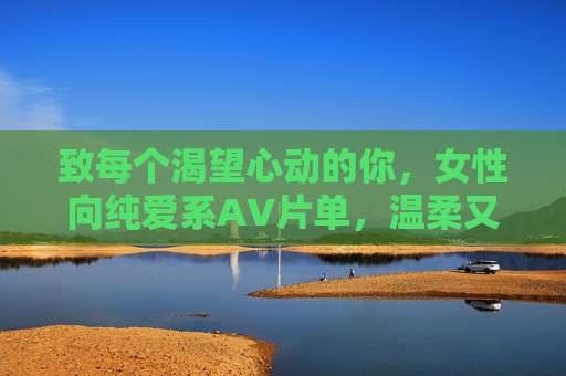 致每个渴望心动的你,女性向纯爱系AV片单,温柔又上头,致渴望心动的你,女性向纯爱系AV片单,温柔又上头