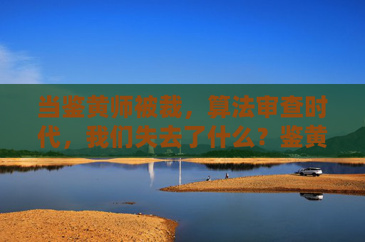 当鉴黄师被裁，算法审查时代，我们失去了什么？鉴黄师被裁，算法审查时代，我们失去了什么？