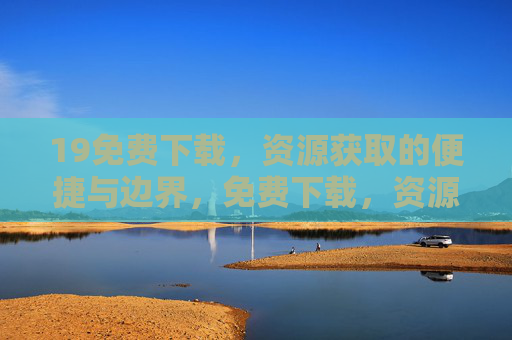 19免费下载,资源获取的便捷与边界,免费下载,资源获取的便捷与边界