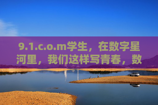 9.1.c.o.m学生,在数字星河里,我们这样写青春,数字星河下的青春书写,9.1.c.o.m学生