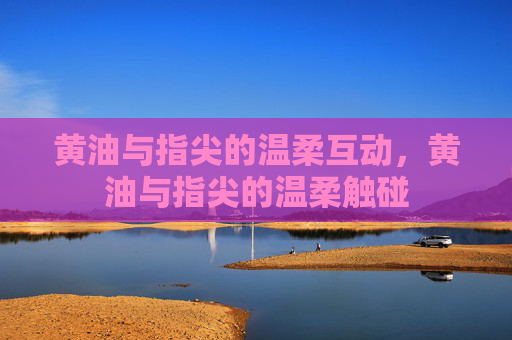 黄油与指尖的温柔互动，黄油与指尖的温柔触碰