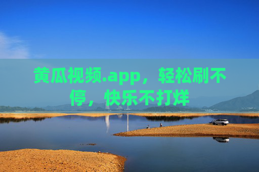 黄瓜视频.app，轻松刷不停，快乐不打烊