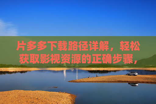 片多多下载路径详解，轻松获取影视资源的正确步骤，片多多下载路径详解，轻松获取影视资源的正确步骤