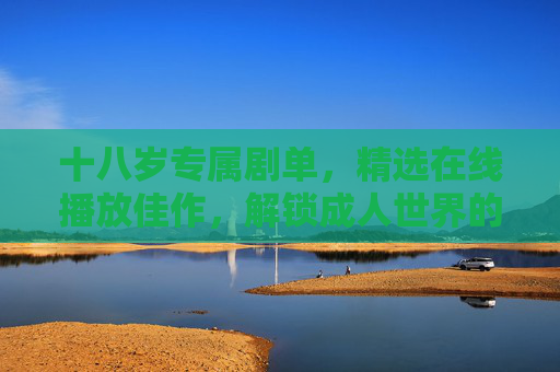 十八岁专属剧单,精选在线播放佳作,解锁成人世界的精彩叙事,十八岁专属剧单,精选在线佳作,解锁成人世界精彩叙事