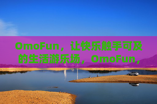 OmoFun,让快乐触手可及的生活游乐场,OmoFun,触手可及的快乐生活游乐场