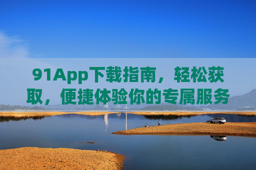 91App下载指南，轻松获取，便捷体验你的专属服务，91App下载指南，轻松获取便捷体验专属服务