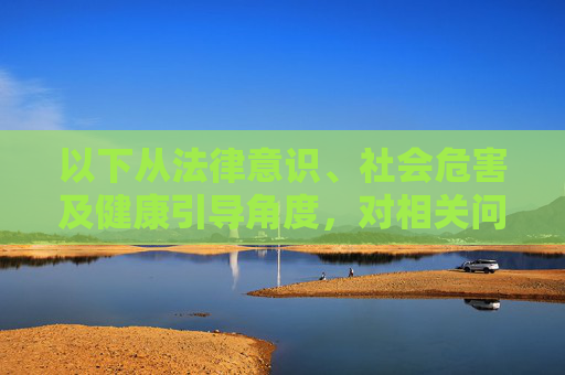 以下从法律意识、社会危害及健康引导角度，对相关问题进行说明，法律意识、社会危害与健康引导，相关问题的多维说明