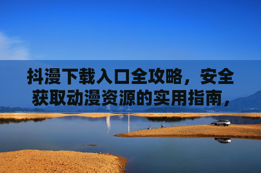 抖漫下载入口全攻略,安全获取动漫资源的实用指南,抖漫下载入口全攻略,安全获取动漫资源指南